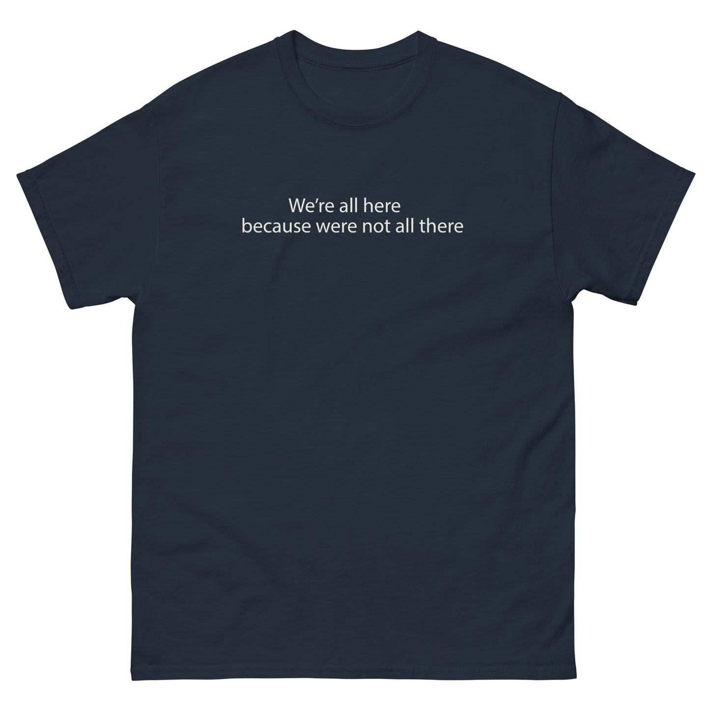 We're all here because were not all there t shirt