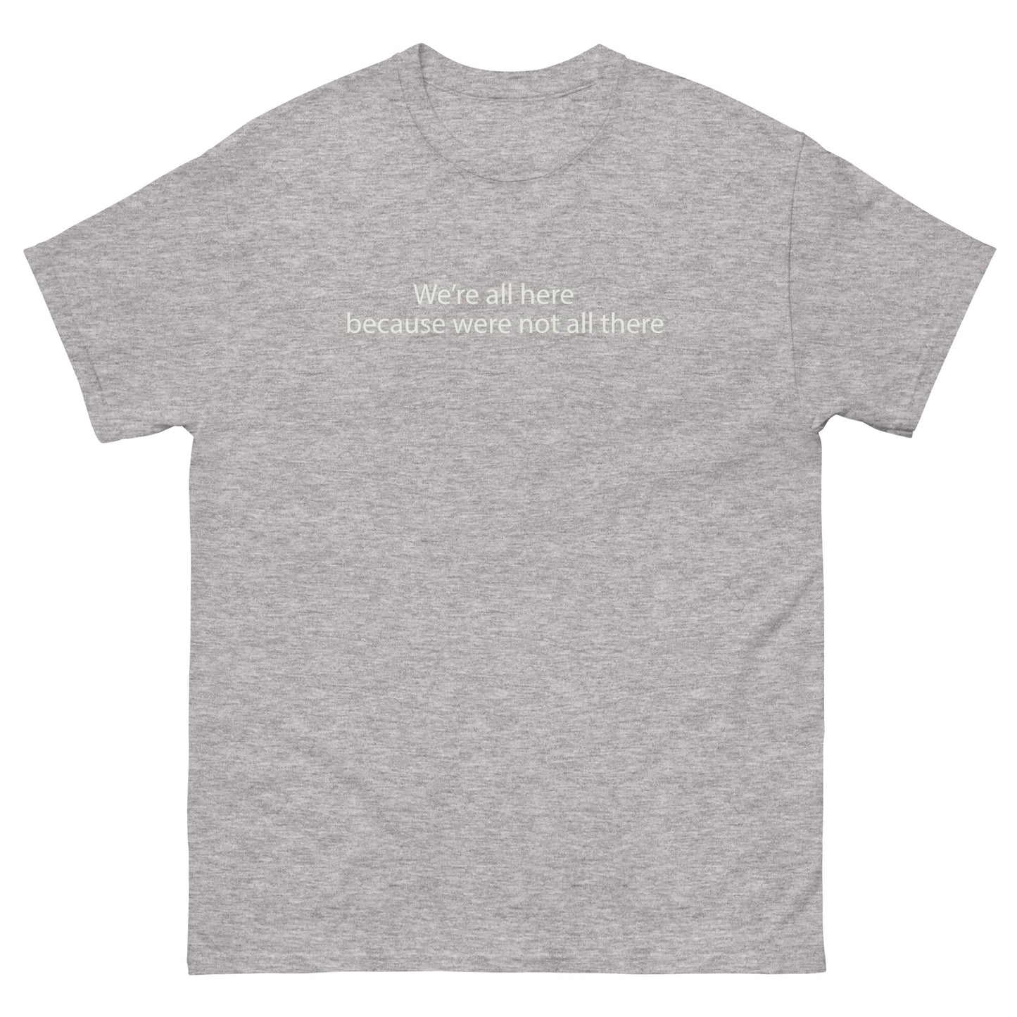 We're all here because were not all there t shirt
